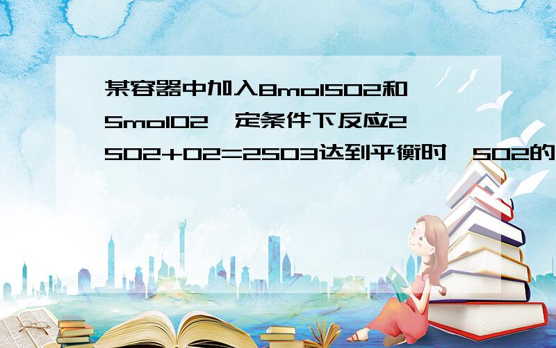 某容器中加入8molSO2和5molO2一定条件下反应2SO2+O2=2SO3达到平衡时,SO2的质量是原加入量的1/4