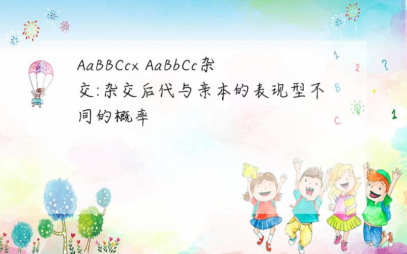 AaBBCc×AaBbCc杂交:杂交后代与亲本的表现型不同的概率