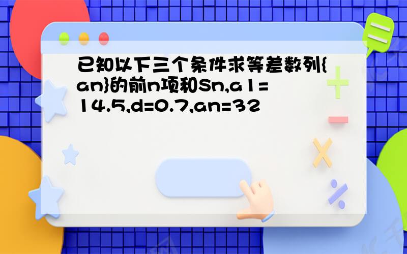 已知以下三个条件求等差数列{an}的前n项和Sn,a1=14.5,d=0.7,an=32