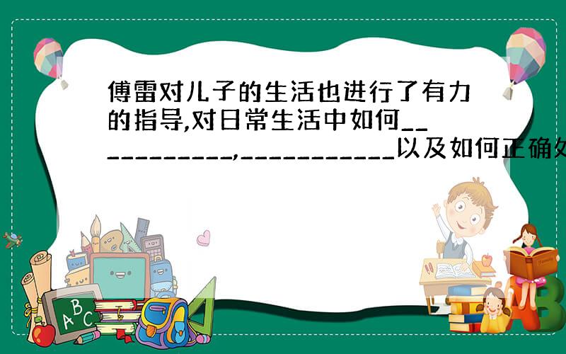 傅雷对儿子的生活也进行了有力的指导,对日常生活中如何___________,___________以及如何正确处理___