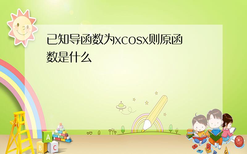 已知导函数为xcosx则原函数是什么