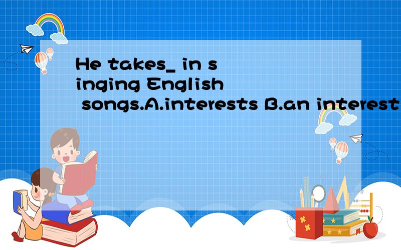 He takes_ in singing English songs.A.interests B.an interest