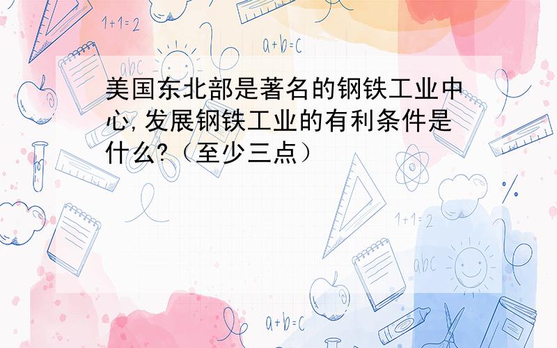 美国东北部是著名的钢铁工业中心,发展钢铁工业的有利条件是什么?（至少三点）