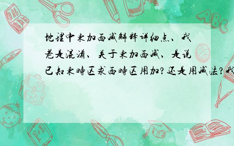 地理中东加西减解释详细点、我老是混淆、关于东加西减、是说已知东时区求西时区用加?还是用减法?我好像钻牛角尖了、时区跟时间