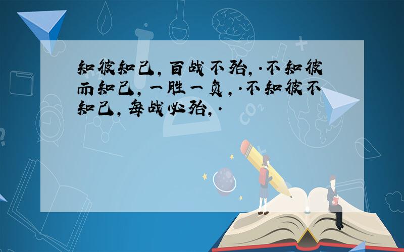 知彼知己,百战不殆,.不知彼而知己,一胜一负,.不知彼不知己,每战必殆,.