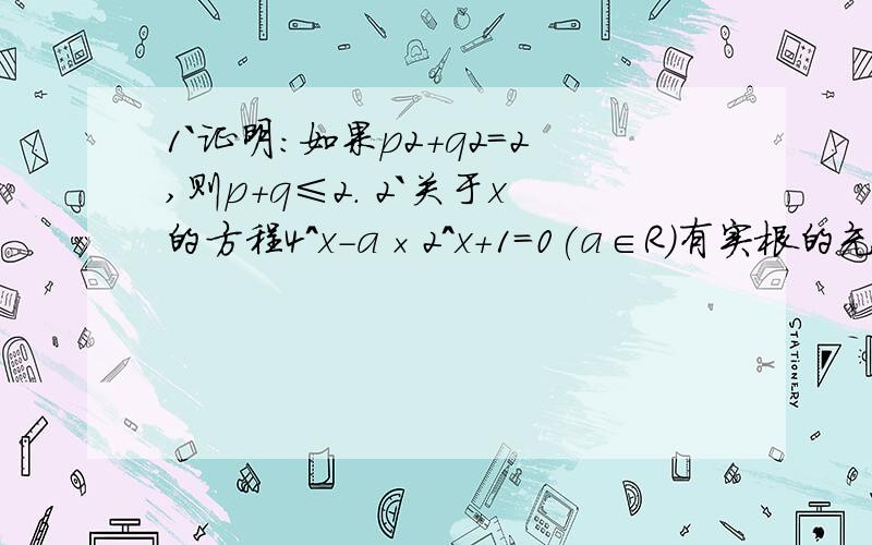 1`证明：如果p2＋q2=2,则p＋q≤2． 2`关于x的方程4^x-a×2^x+1=0(a∈R)有实根的充要条件是 麻