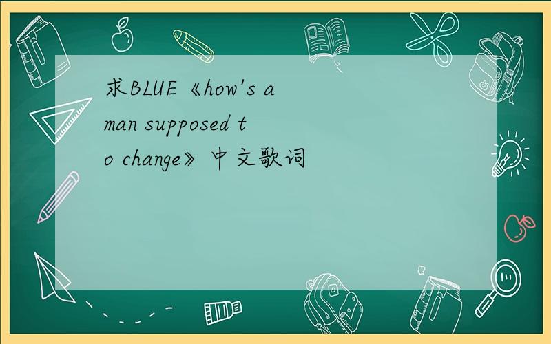 求BLUE《how's a man supposed to change》中文歌词