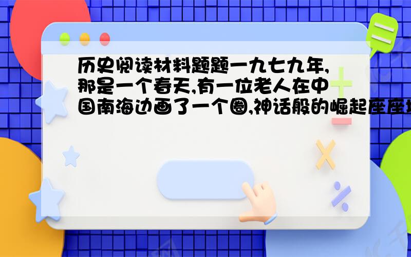 历史阅读材料题题一九七九年,那是一个春天,有一位老人在中国南海边画了一个圈,神话般的崛起座座城……一九九二年,又是一个春