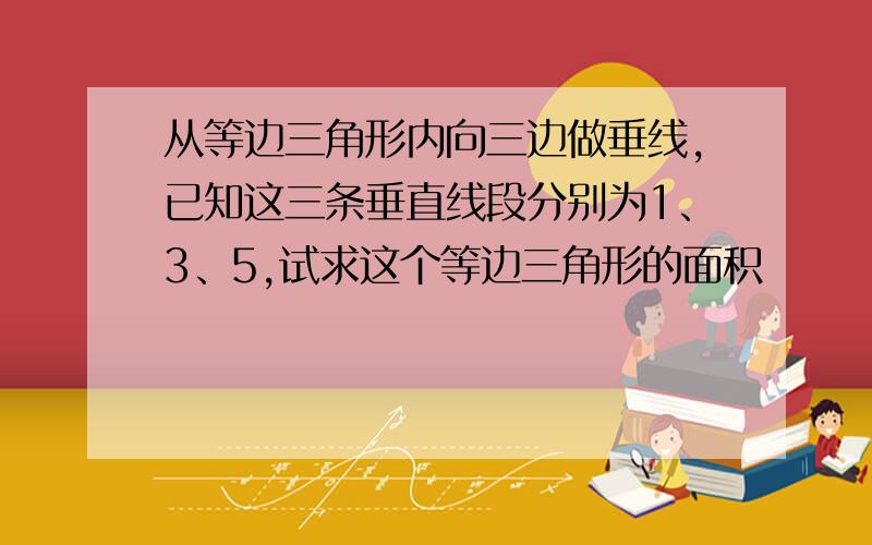 从等边三角形内向三边做垂线,已知这三条垂直线段分别为1、3、5,试求这个等边三角形的面积