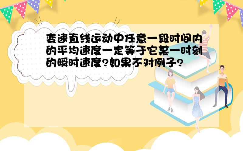 变速直线运动中任意一段时间内的平均速度一定等于它某一时刻的瞬时速度?如果不对例子?