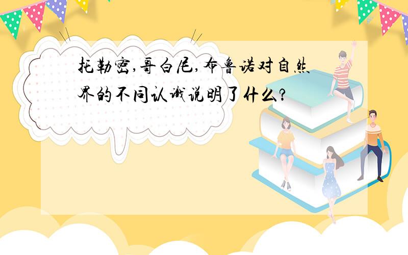 托勒密,哥白尼,布鲁诺对自然界的不同认识说明了什么?