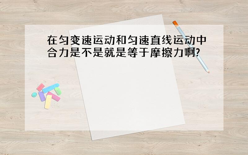 在匀变速运动和匀速直线运动中合力是不是就是等于摩擦力啊?