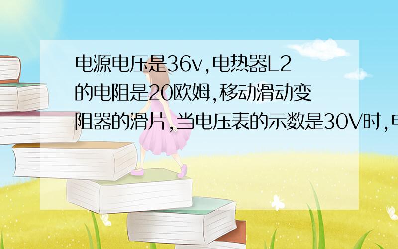 电源电压是36v,电热器L2的电阻是20欧姆,移动滑动变阻器的滑片,当电压表的示数是30V时,电流表的示数2.5