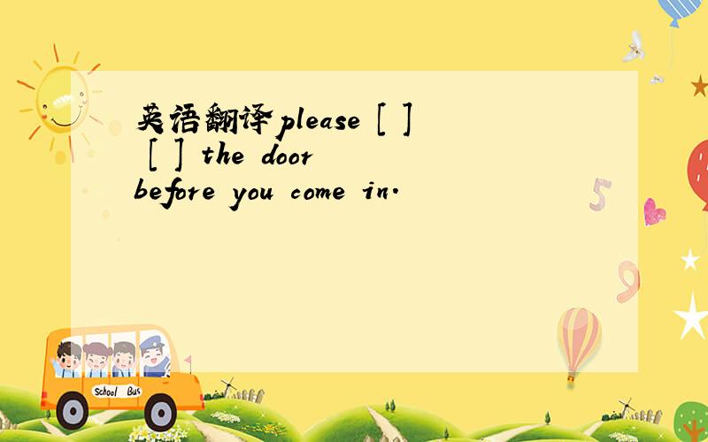 英语翻译please [ ] [ ] the door before you come in.