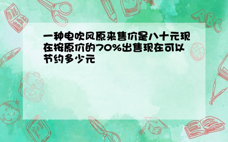 一种电吹风原来售价是八十元现在按原价的70%出售现在可以节约多少元