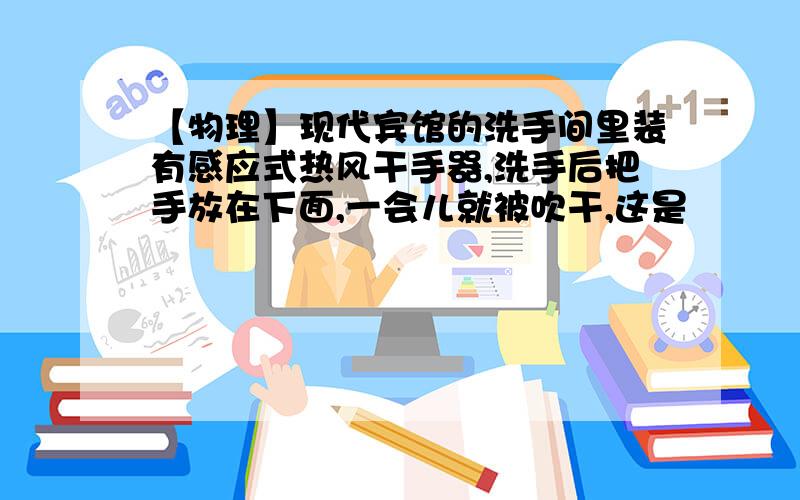 【物理】现代宾馆的洗手间里装有感应式热风干手器,洗手后把手放在下面,一会儿就被吹干,这是