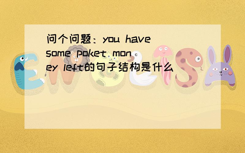 问个问题：you have some poket money left的句子结构是什么