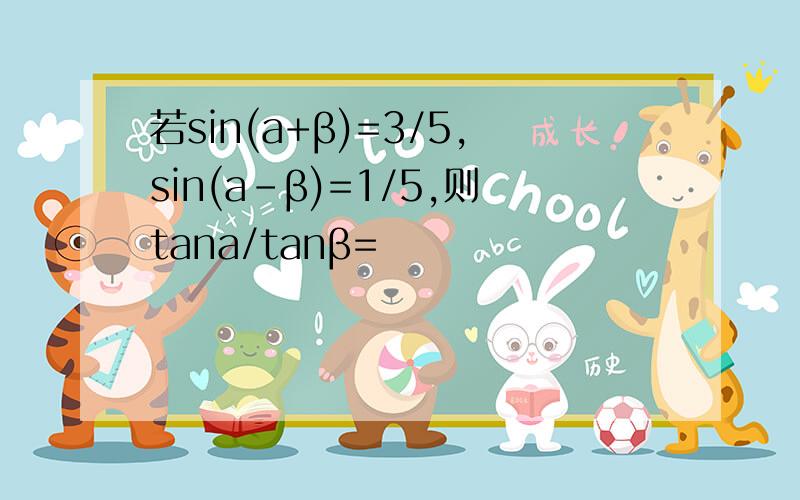 若sin(a+β)=3/5,sin(a-β)=1/5,则tana/tanβ=