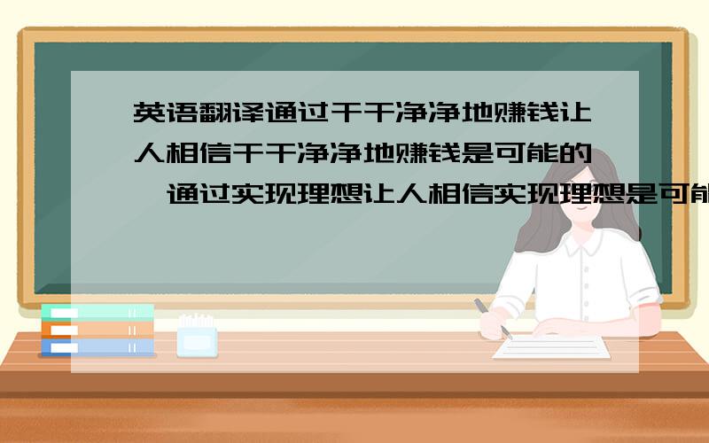 英语翻译通过干干净净地赚钱让人相信干干净净地赚钱是可能的,通过实现理想让人相信实现理想是可能的,通过改变世界让人相信改变