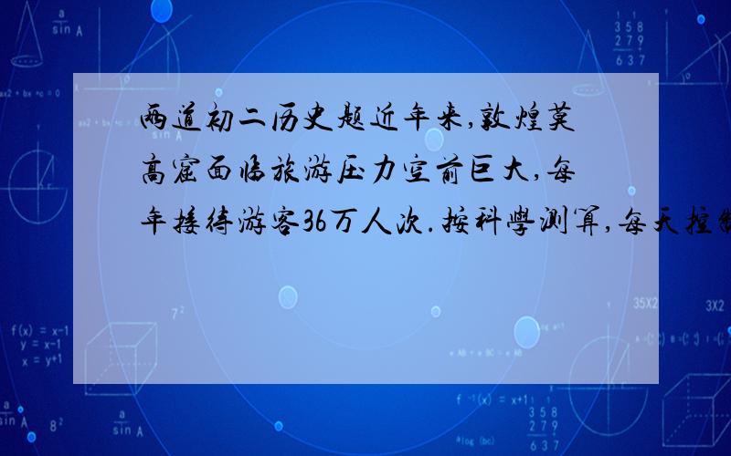 两道初二历史题近年来,敦煌莫高窟面临旅游压力空前巨大,每年接待游客36万人次.按科学测算,每天控制在2000人左右的参观