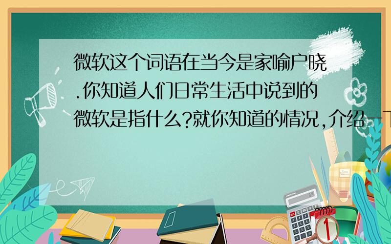 微软这个词语在当今是家喻户晓.你知道人们日常生活中说到的微软是指什么?就你知道的情况,介绍一下微软