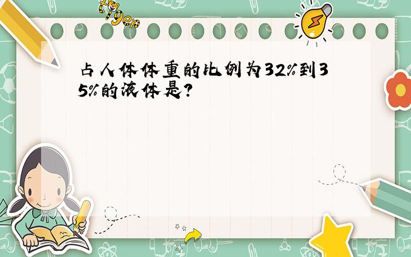 占人体体重的比例为32%到35%的液体是?