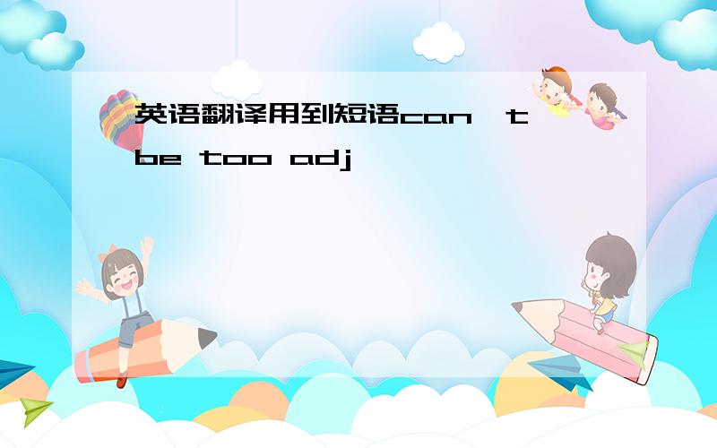 英语翻译用到短语can't be too adj