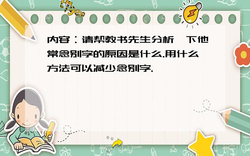 内容：请帮教书先生分析一下他常念别字的原因是什么.用什么方法可以减少念别字.