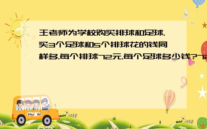 王老师为学校购买排球和足球.买3个足球和5个排球花的钱同样多.每个排球72元.每个足球多少钱?72x5÷3对不对