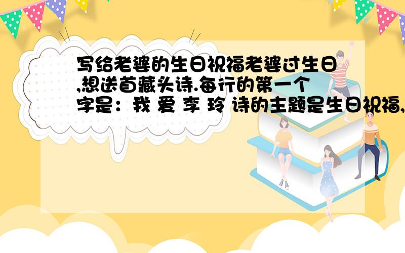 写给老婆的生日祝福老婆过生日,想送首藏头诗.每行的第一个字是：我 爱 李 玲 诗的主题是生日祝福,在来 几首,才子们好的