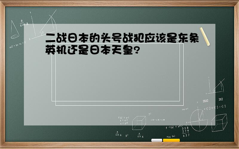 二战日本的头号战犯应该是东条英机还是日本天皇?