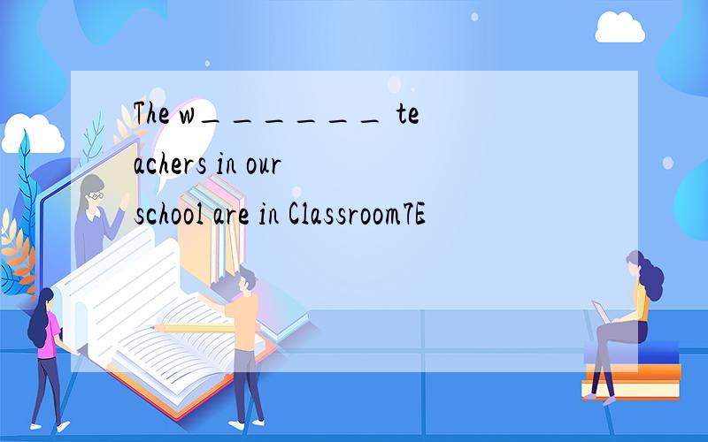 The w______ teachers in our school are in Classroom7E