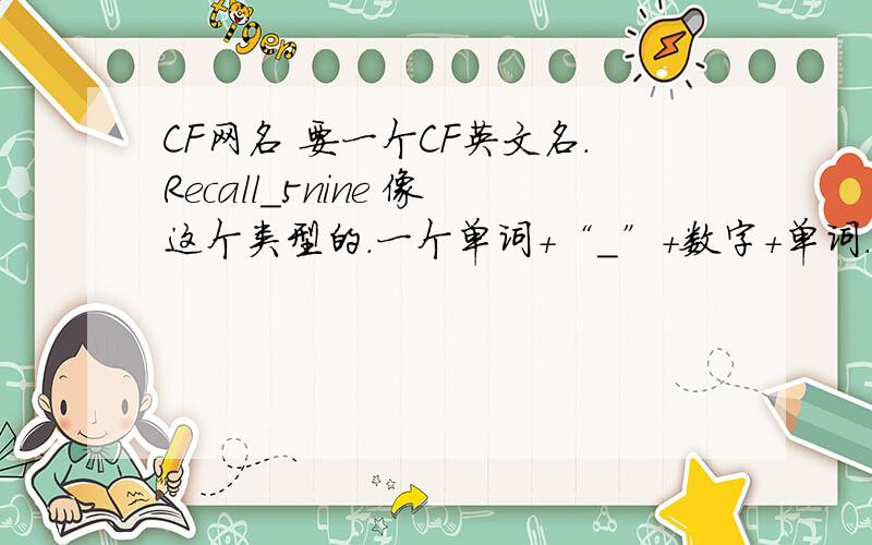 CF网名 要一个CF英文名.Recall_5nine 像这个类型的.一个单词+“_”+数字+单词.够帅,够拉风