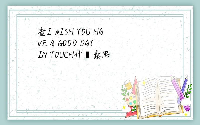 查I WISH YOU HAVE A GOOD DAY IN TOUCH什麽意思