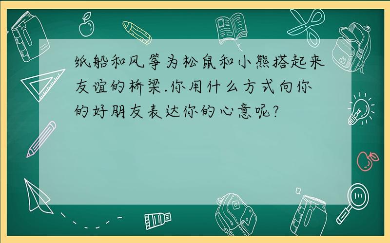 纸船和风筝为松鼠和小熊搭起来友谊的桥梁.你用什么方式向你的好朋友表达你的心意呢?