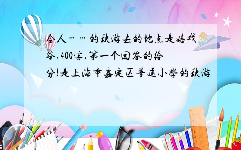 令人……的秋游去的地点是嬉戏谷,400字,第一个回答的给分!是上海市嘉定区普通小学的秋游