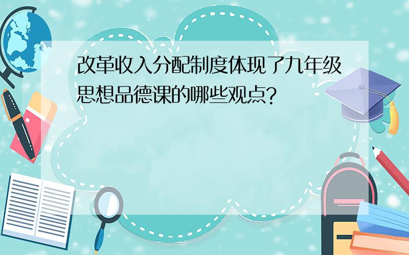 改革收入分配制度体现了九年级思想品德课的哪些观点?