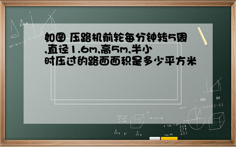 如图 压路机前轮每分钟转5周,直径1.6m,高5m,半小时压过的路面面积是多少平方米