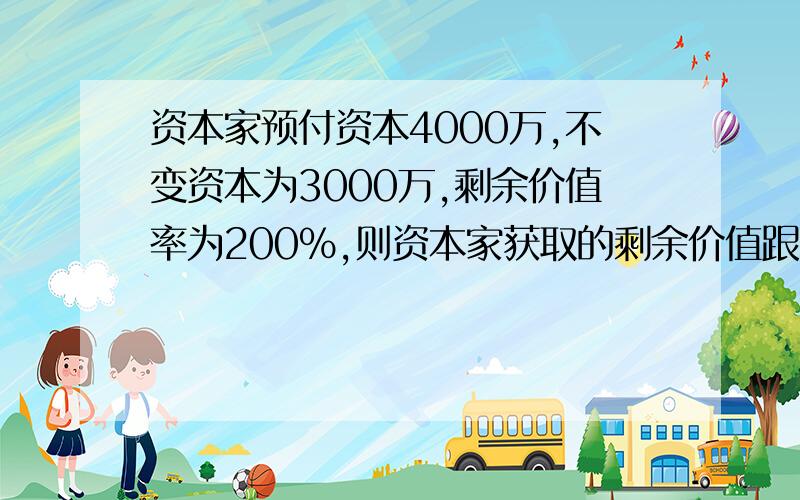 资本家预付资本4000万,不变资本为3000万,剩余价值率为200%,则资本家获取的剩余价值跟利润率