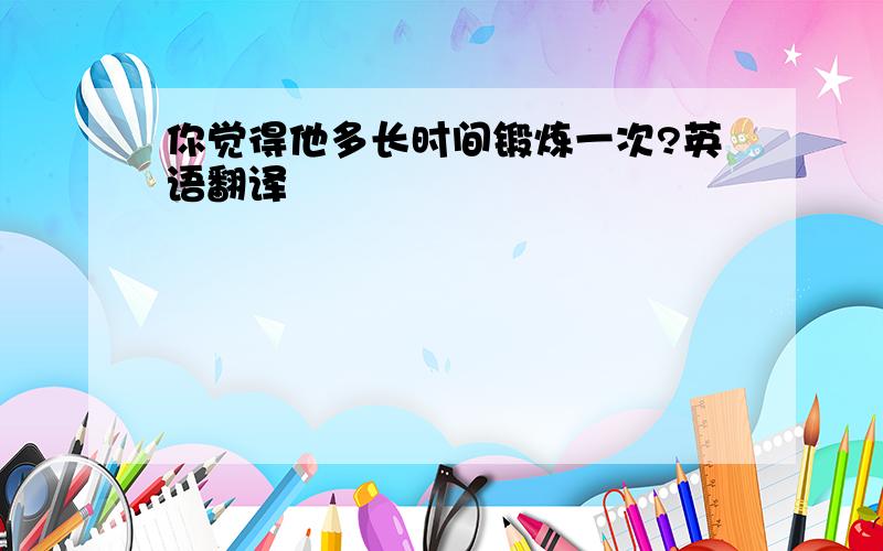 你觉得他多长时间锻炼一次?英语翻译