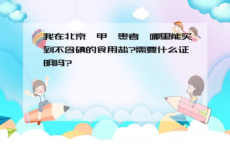 我在北京,甲亢患者,哪里能买到不含碘的食用盐?需要什么证明吗?