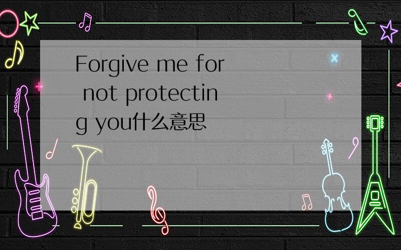 Forgive me for not protecting you什么意思