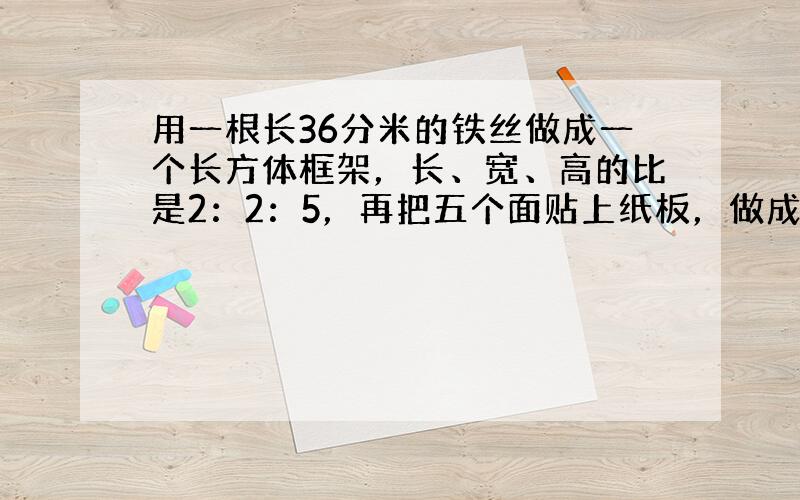 用一根长36分米的铁丝做成一个长方体框架，长、宽、高的比是2：2：5，再把五个面贴上纸板，做成一个无盖的长方体盒子（如图