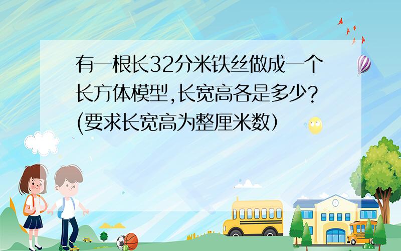 有一根长32分米铁丝做成一个长方体模型,长宽高各是多少?(要求长宽高为整厘米数）