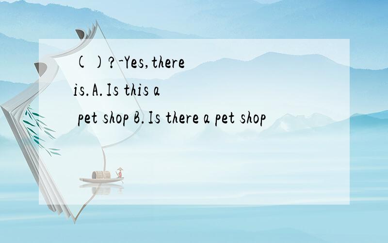 ()?-Yes,there is.A.Is this a pet shop B.Is there a pet shop