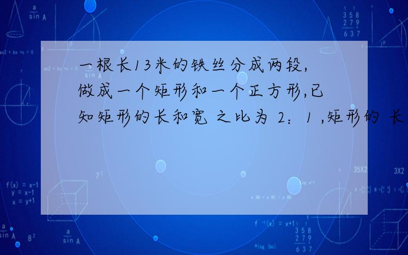 一根长13米的铁丝分成两段,做成一个矩形和一个正方形,已知矩形的长和宽 之比为 2：1 ,矩形的 长比正方形的边长多3米