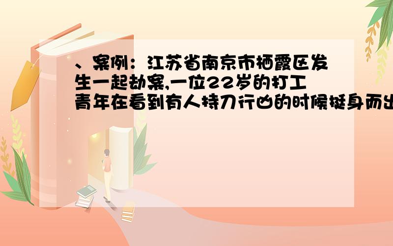 、案例：江苏省南京市栖霞区发生一起劫案,一位22岁的打工青年在看到有人持刀行凶的时候挺身而出,赤手空拳与歹徒搏斗,不幸被