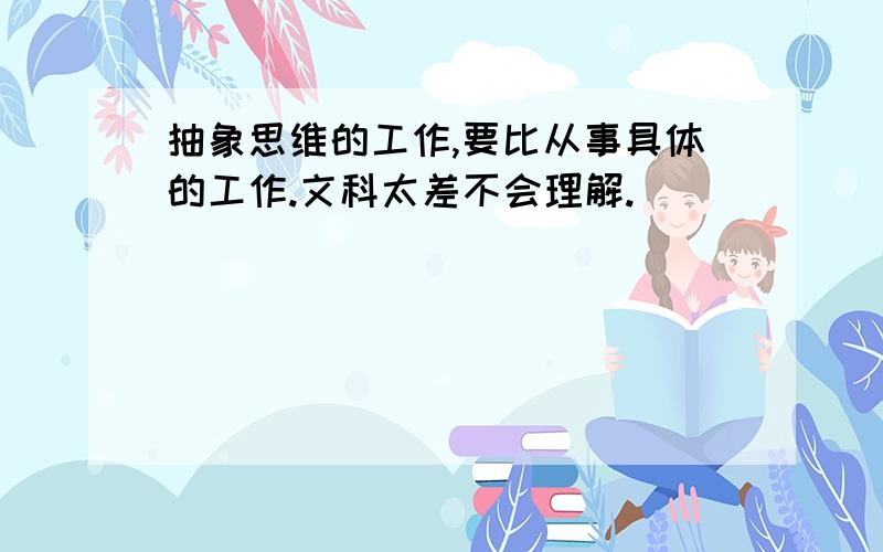 抽象思维的工作,要比从事具体的工作.文科太差不会理解.