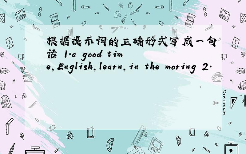 根据提示词的正确形式写成一句话 1.a good time,English,learn,in the moring 2.