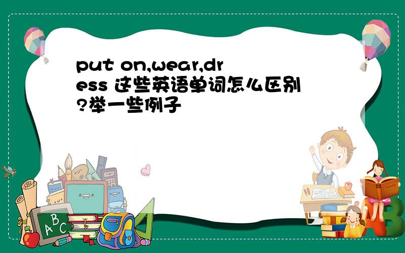 put on,wear,dress 这些英语单词怎么区别?举一些例子